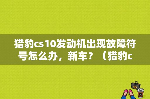 猎豹cs10发动机出现故障符号怎么办，新车？（猎豹cs10新车故障）-图1
