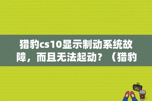 猎豹cs10显示制动系统故障，而且无法起动？（猎豹cs10制动系统故障）-图1