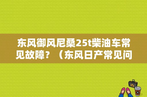 东风御风尼桑25t柴油车常见故障？（东风日产常见问题）-图1