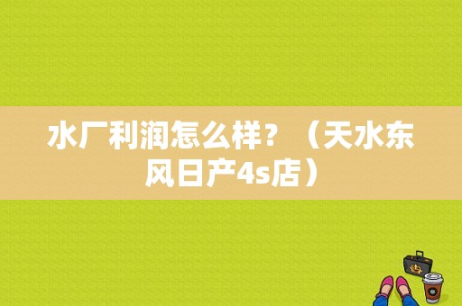 水厂利润怎么样？（天水东风日产4s店）-图1