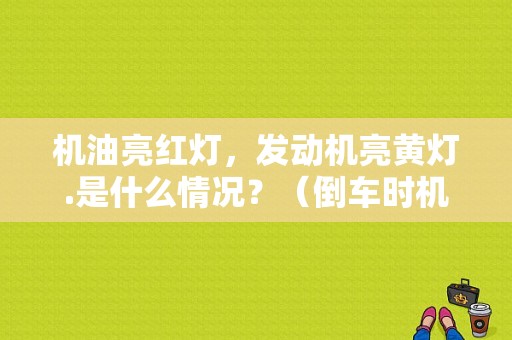 机油亮红灯，发动机亮黄灯.是什么情况？（倒车时机油故障灯亮）-图1