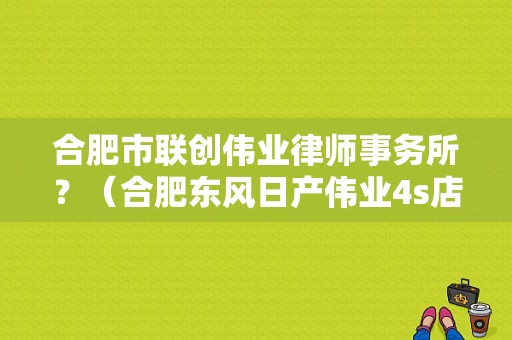 合肥市联创伟业律师事务所？（合肥东风日产伟业4s店）-图1