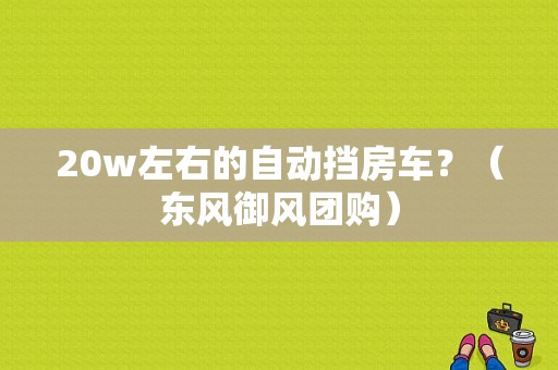 20w左右的自动挡房车？（东风御风团购）-图1