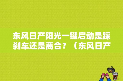 东风日产阳光一键启动是踩刹车还是离合？（东风日产一键启动车型）-图1