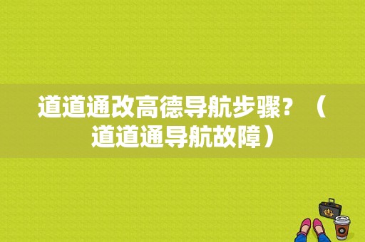 道道通改高德导航步骤？（道道通导航故障）-图1