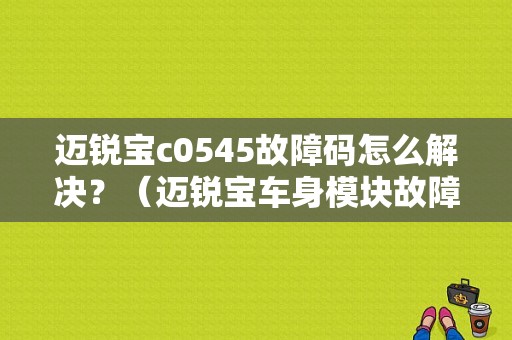 迈锐宝c0545故障码怎么解决？（迈锐宝车身模块故障）-图1
