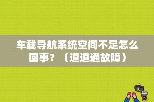 车载导航系统空间不足怎么回事？（道道通故障）-图1