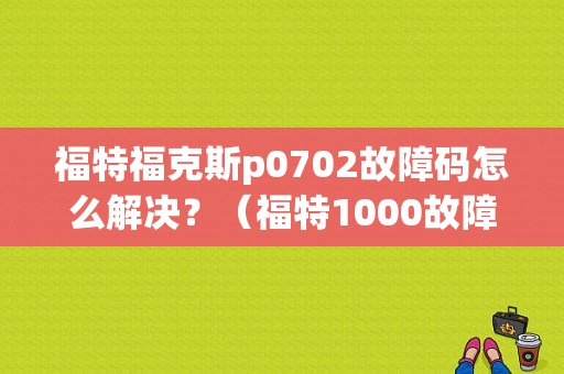福特福克斯p0702故障码怎么解决？（福特1000故障码含义）-图1