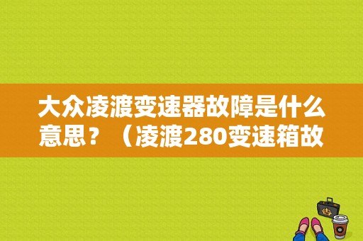大众凌渡变速器故障是什么意思？（凌渡280变速箱故障）-图1