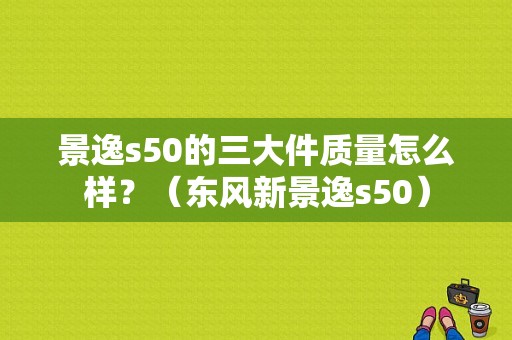 景逸s50的三大件质量怎么样？（东风新景逸s50）-图1