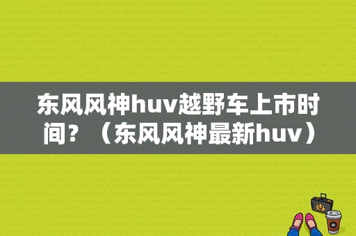 东风风神huv越野车上市时间？（东风风神最新huv）-图1