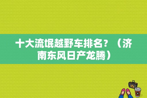 十大流氓越野车排名？（济南东风日产龙腾）-图1