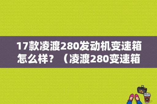 17款凌渡280发动机变速箱怎么样？（凌渡280变速箱异响故障）-图1
