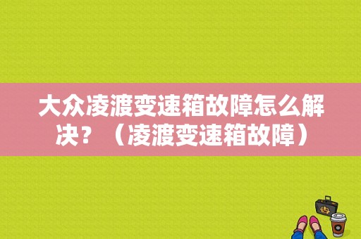 大众凌渡变速箱故障怎么解决？（凌渡变速箱故障）-图1