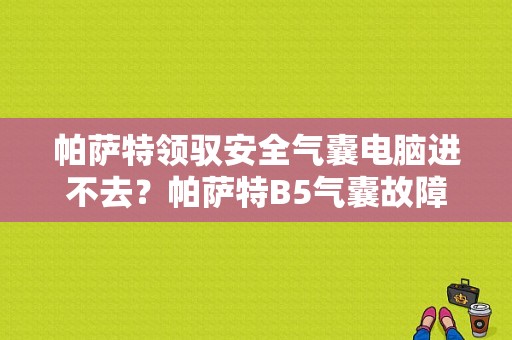 帕萨特领驭安全气囊电脑进不去？帕萨特B5气囊故障是怎么回事-图1