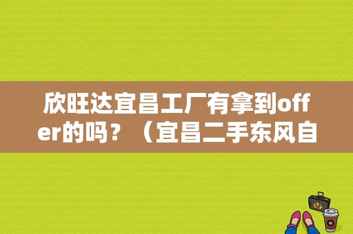 欣旺达宜昌工厂有拿到offer的吗？（宜昌二手东风自卸车）-图1