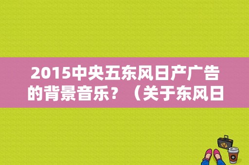 2015中央五东风日产广告的背景音乐？（关于东风日产微信广告）-图1
