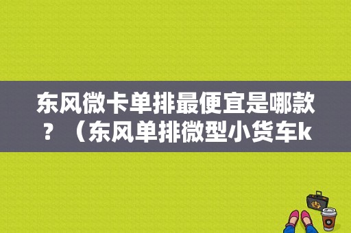 东风微卡单排最便宜是哪款？（东风单排微型小货车k01）-图1