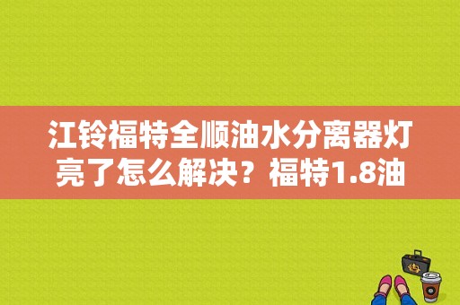 江铃福特全顺油水分离器灯亮了怎么解决？福特1.8油分离器故障-图1