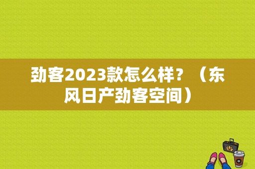 劲客2023款怎么样？（东风日产劲客空间）-图1