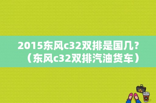 2015东风c32双排是国几？（东风c32双排汽油货车）-图1