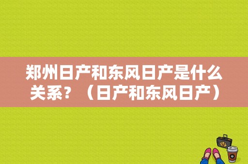 郑州日产和东风日产是什么关系？（日产和东风日产）-图1