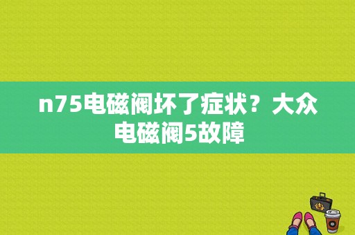n75电磁阀坏了症状？大众电磁阀5故障-图1