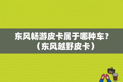 东风畅游皮卡属于哪种车？（东风越野皮卡）-图1