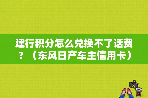 建行积分怎么兑换不了话费？（东风日产车主信用卡）