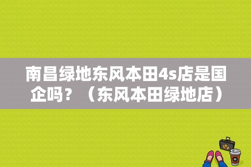南昌绿地东风本田4s店是国企吗？（东风本田绿地店）-图2