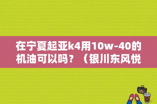 在宁夏起亚k4用10w-40的机油可以吗？（银川东风悦达起亚4s店）-图1
