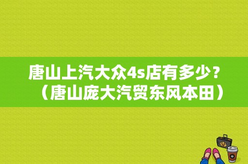 唐山上汽大众4s店有多少？（唐山庞大汽贸东风本田）-图1