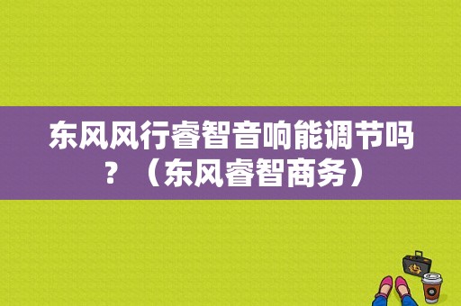 东风风行睿智音响能调节吗？（东风睿智商务）-图1