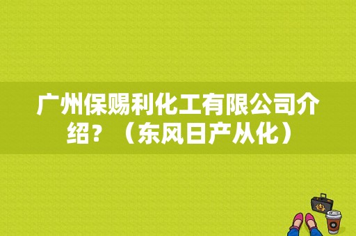 广州保赐利化工有限公司介绍？（东风日产从化）