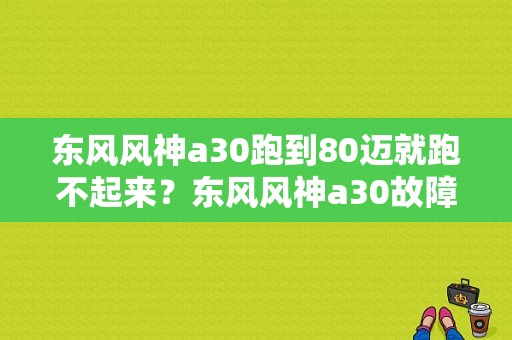 东风风神a30跑到80迈就跑不起来？东风风神a30故障码-图1