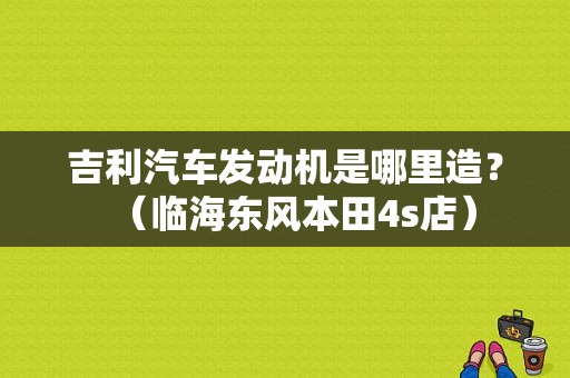 吉利汽车发动机是哪里造？（临海东风本田4s店）