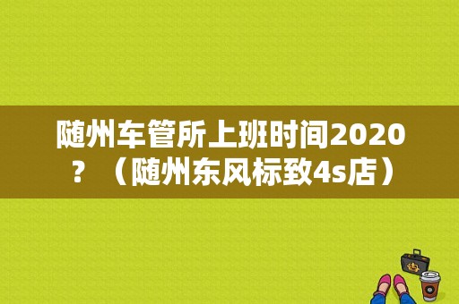 随州车管所上班时间2020？（随州东风标致4s店）-图1