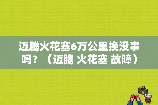 迈腾火花塞6万公里换没事吗？（迈腾 火花塞 故障）-图1