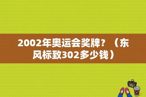 2002年奥运会奖牌？（东风标致302多少钱）-图1