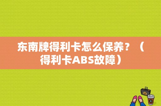 东南牌得利卡怎么保养？（得利卡ABS故障）-图1