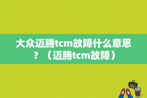 大众迈腾tcm故障什么意思？（迈腾tcm故障）