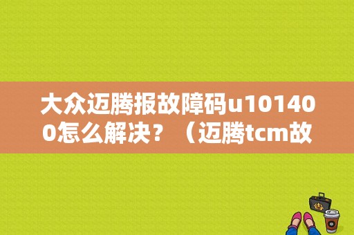 大众迈腾报故障码u101400怎么解决？（迈腾tcm故障是什么）-图1