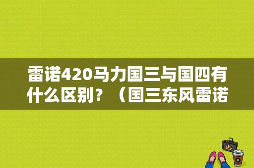 雷诺420马力国三与国四有什么区别？（国三东风雷诺废气大）-图1