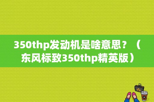 350thp发动机是啥意思？（东风标致350thp精英版）-图1