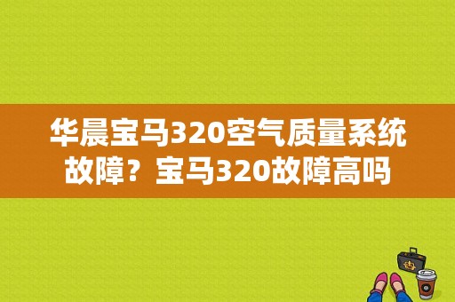 华晨宝马320空气质量系统故障？宝马320故障高吗-图1