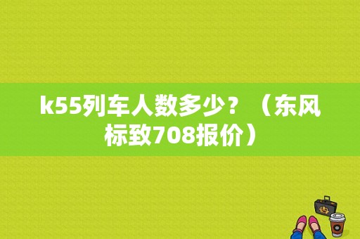 k55列车人数多少？（东风标致708报价）-图1