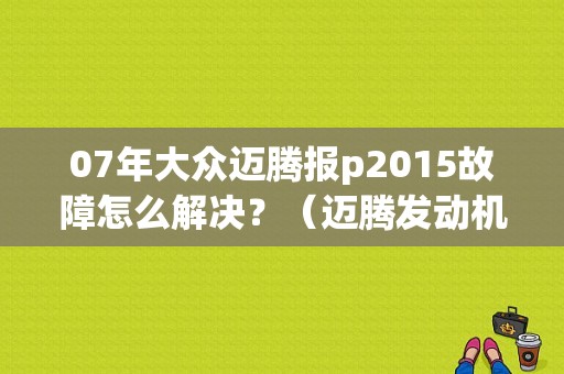 07年大众迈腾报p2015故障怎么解决？（迈腾发动机故障p2015）-图1