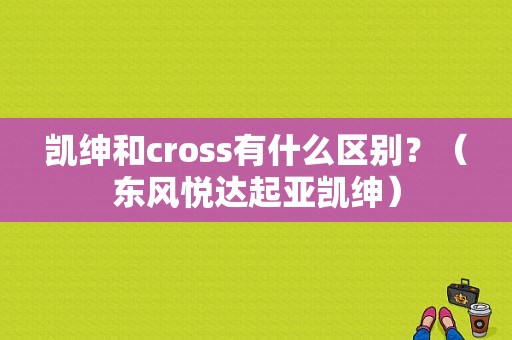 凯绅和cross有什么区别？（东风悦达起亚凯绅）-图1