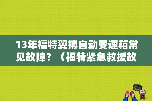 13年福特翼搏自动变速箱常见故障？（福特紧急救援故障）-图1