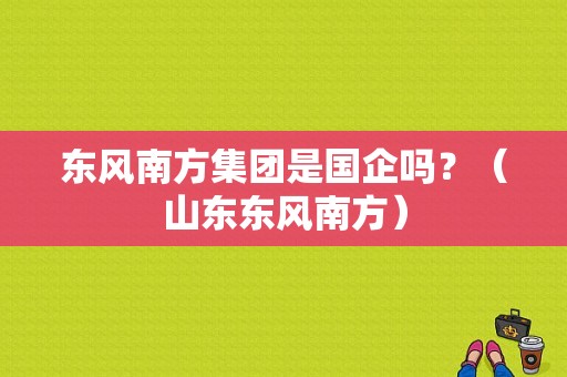 东风南方集团是国企吗？（山东东风南方）-图1